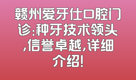 赣州爱牙仕口腔门诊：种牙技术领头，信誉卓越，详细介绍！