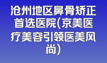 沧州地区鼻骨矫正首选医院（京美医疗美容引领医美风尚）