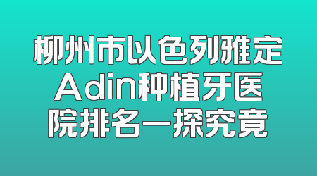 柳州市以色列雅定Adin种植牙医院排名一探究竟