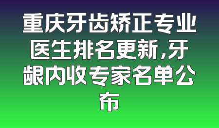 重庆牙齿矫正专业医生排名更新，牙龈内收专家名单公布