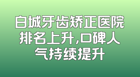 白城牙齿矫正医院排名上升，口碑人气持续提升