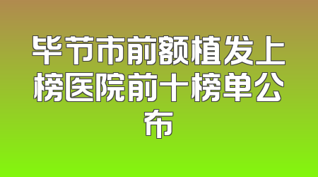 毕节市前额植发上榜医院前十榜单公布