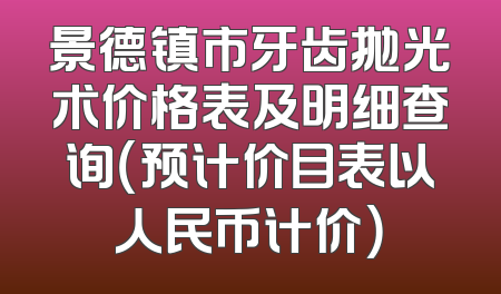 景德镇市牙齿抛光术价格表及明细查询（预计价目表以人民币计价）