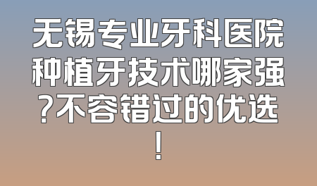 无锡专业牙科医院种植牙技术哪家强？不容错过的优选！