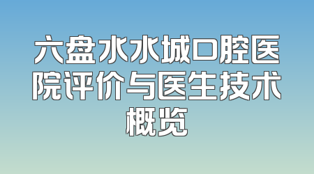 六盘水水城口腔医院评价与医生技术概览