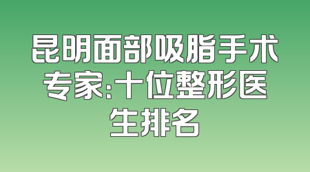 昆明面部吸脂手术专家：十位整形医生排名
