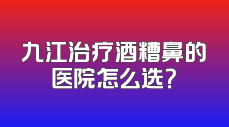 九江治疗酒糟鼻的医院怎么选？