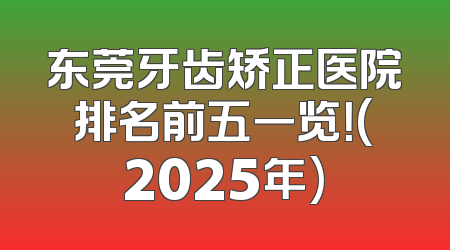 东莞牙齿矫正医院排名前五一览！(2025年)