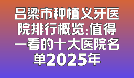 吕梁市种植义牙医院排行概览：值得一看的十大医院名单2025年