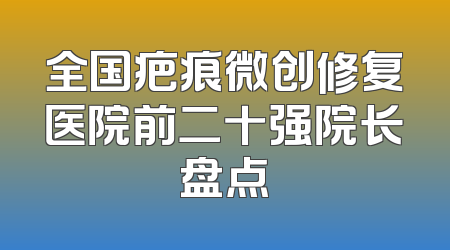 全国疤痕微创修复医院前二十强院长盘点