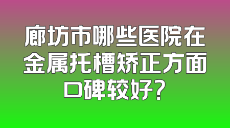 廊坊市哪些医院在金属托槽矫正方面口碑较好？