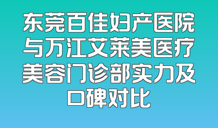 东莞百佳妇产医院与万江艾莱美医疗美容门诊部实力及口碑对比