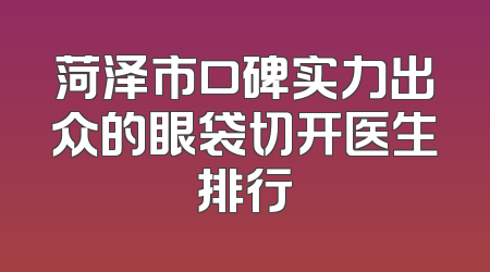 菏泽市口碑实力出众的眼袋切开医生排行