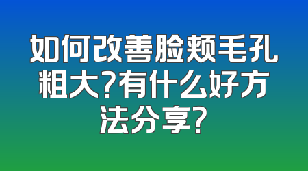 如何改善脸颊毛孔粗大？有什么好方法分享？
