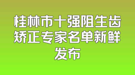 桂林市十强阻生齿矫正专家名单新鲜发布