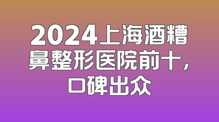 2024上海酒糟鼻整形医院前十，口碑出众