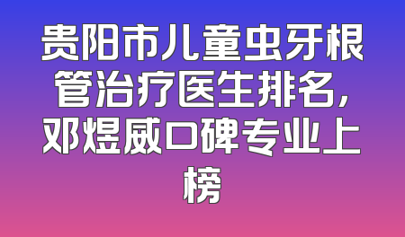 贵阳市儿童虫牙根管治疗医生排名，邓煜威口碑专业上榜