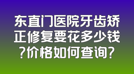 东直门医院牙齿矫正修复要花多少钱？价格如何查询？