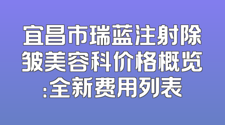 宜昌市瑞蓝注射除皱美容科价格概览：全新费用列表