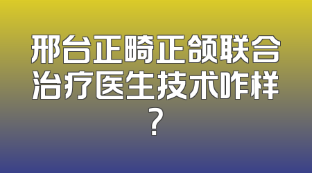 邢台正畸正颌联合治疗医生技术咋样？