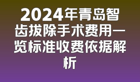 2024年青岛智齿拔除手术费用一览标准收费依据解析
