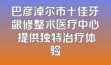 巴彦淖尔市十佳牙龈修整术医疗中心 提供独特治疗体验