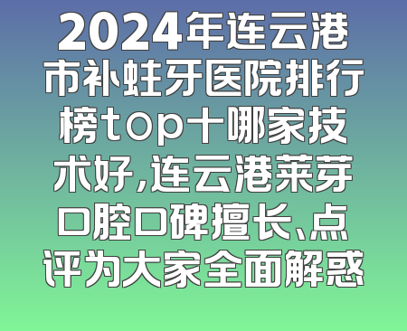 2024年连云港市补蛀牙医院排行榜top十哪家技术好，连云港莱芽口腔口碑擅长、点评为大家全面解惑