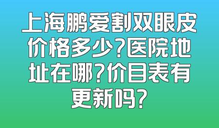 上海鹏爱割双眼皮价格多少？医院地址在哪？价目表有更新吗？