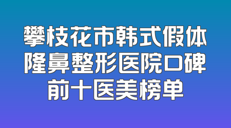 攀枝花市韩式假体隆鼻整形医院口碑前十医美榜单