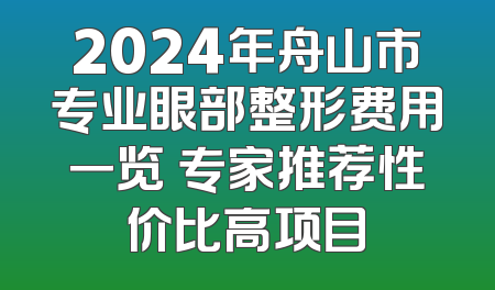 2024年舟山市专业眼部整形费用一览 专家推荐性价比高项目