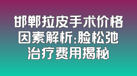 邯郸拉皮手术价格因素解析：脸松弛治疗费用揭秘