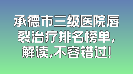 承德市三级医院唇裂治疗排名榜单，解读，不容错过！