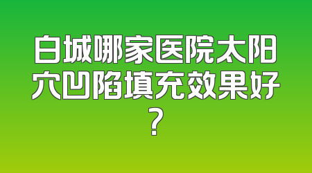 白城哪家医院太阳穴凹陷填充效果好？