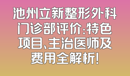 池州立新整形外科门诊部评价：特色项目、主治医师及费用全解析！