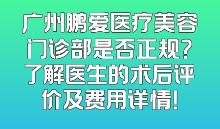 广州鹏爱医疗美容门诊部是否正规？了解医生的术后评价及费用详情！