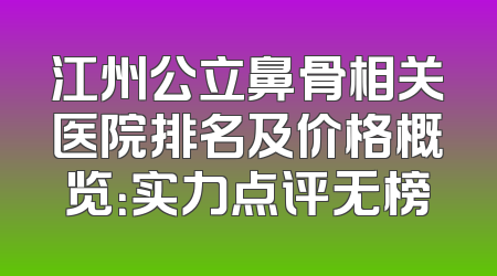 江州公立鼻骨相关医院排名及价格概览：实力点评无榜