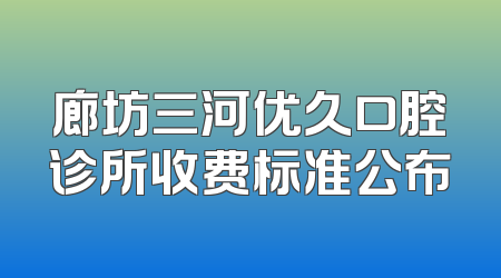 廊坊三河优久口腔诊所收费标准公布