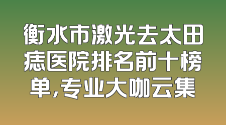 衡水市激光去太田痣医院排名前十榜单，专业大咖云集