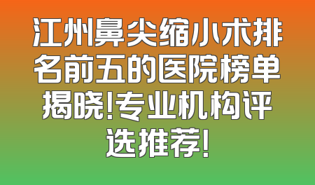 江州鼻尖缩小术排名前五的医院榜单揭晓！专业机构评选推荐！
