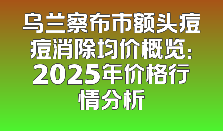 乌兰察布市额头痘痘消除均价概览：2025年价格行情分析