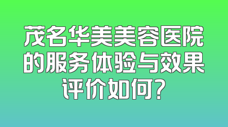 茂名华美美容医院的服务体验与效果评价如何？