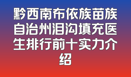 黔西南布依族苗族自治州泪沟填充医生排行前十实力介绍