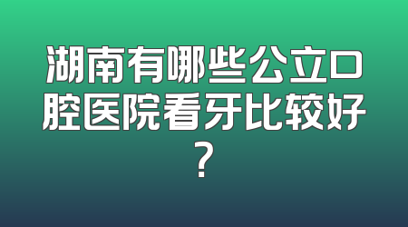 湖南有哪些公立口腔医院看牙比较好？