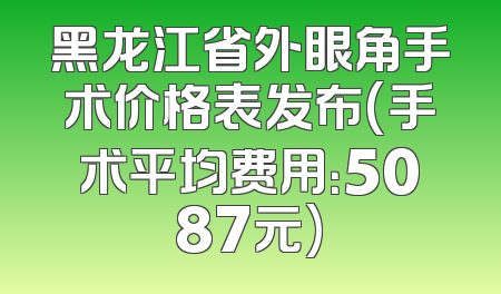 黑龙江省外眼角手术价格表发布(手术平均费用：5087元)