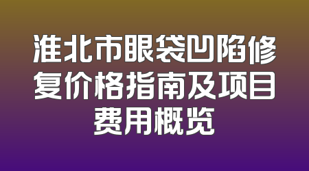 淮北市眼袋凹陷修复价格指南及项目费用概览