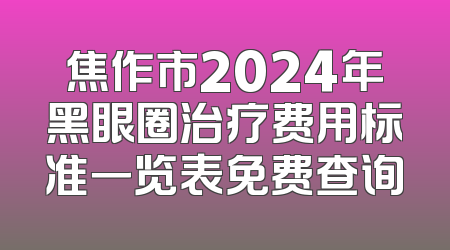 焦作市2024年黑眼圈治疗费用标准一览表免费查询