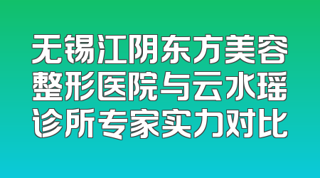 无锡江阴东方美容整形医院与云水瑶诊所专家实力对比