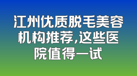 江州优质脱毛美容机构推荐，这些医院值得一试