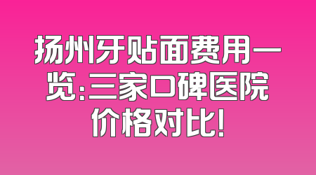 扬州牙贴面费用一览：三家口碑医院价格对比！