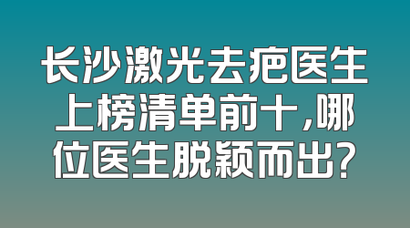 长沙激光去疤医生上榜清单前十，哪位医生脱颖而出？